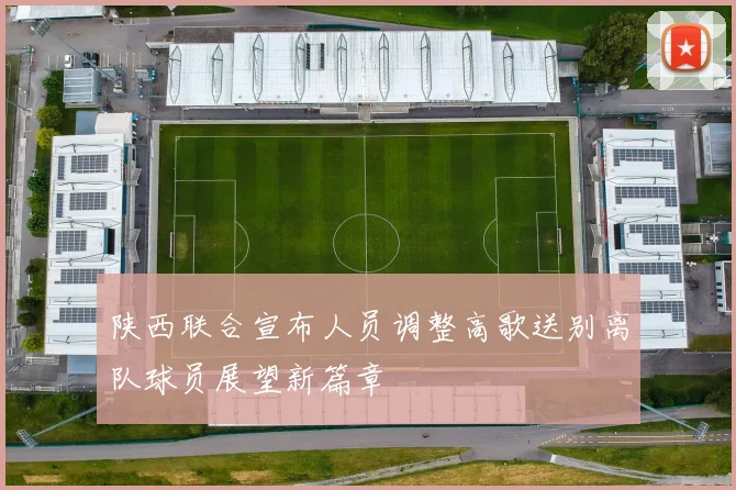 陕西联合宣布人员调整高歌送别离队球员展望新篇章