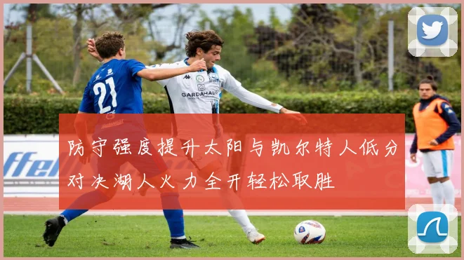 防守强度提升太阳与凯尔特人低分对决湖人火力全开轻松取胜