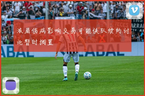 浓眉伤病影响交易可能侠队续约讨论暂时搁置