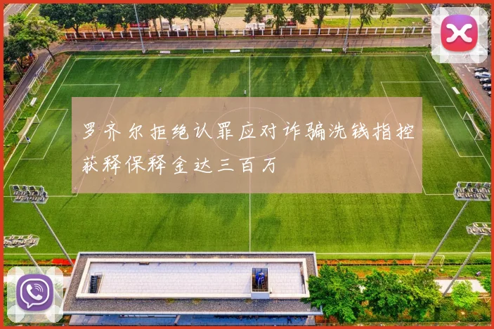 罗齐尔拒绝认罪应对诈骗洗钱指控获释保释金达三百万