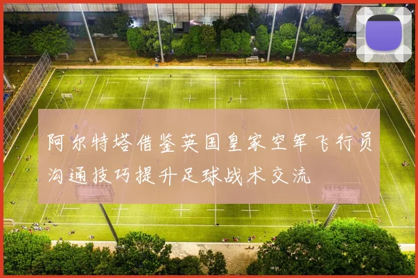 阿尔特塔借鉴英国皇家空军飞行员沟通技巧提升足球战术交流