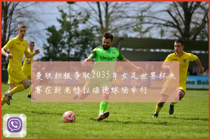 曼联积极争取2035年女足世界杯决赛在新老特拉福德球场举行