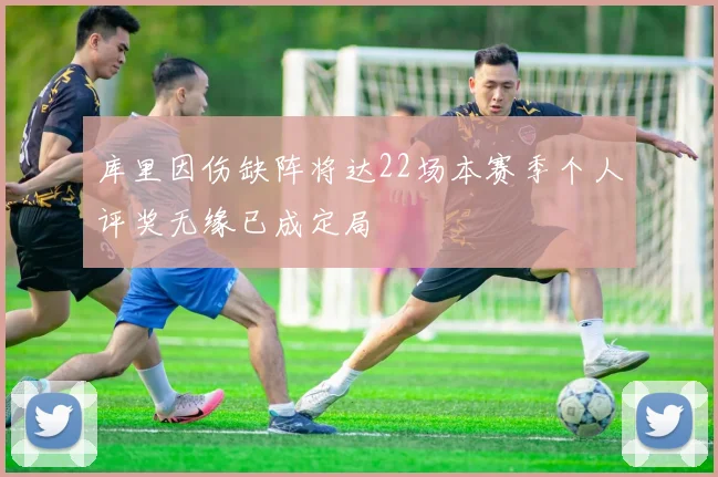 库里因伤缺阵将达22场本赛季个人评奖无缘已成定局