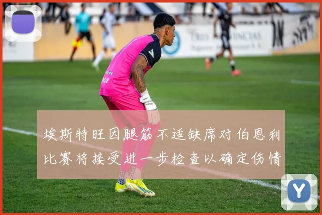 埃斯特旺因腿筋不适缺席对伯恩利比赛将接受进一步检查以确定伤情
