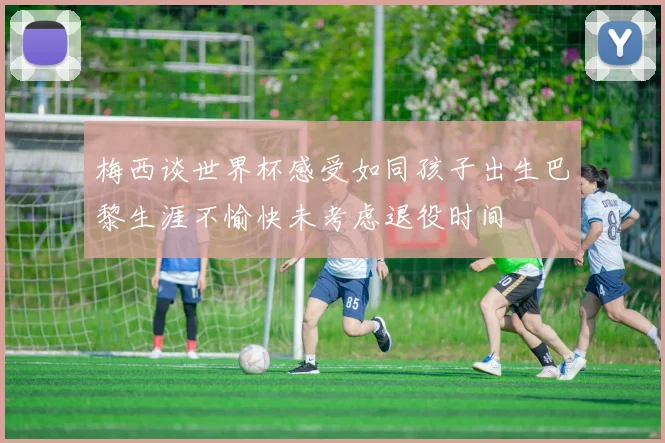 梅西谈世界杯感受如同孩子出生巴黎生涯不愉快未考虑退役时间