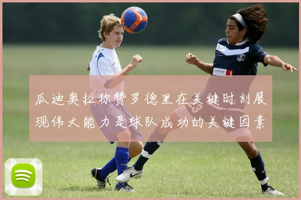 瓜迪奥拉称赞罗德里在关键时刻展现伟大能力是球队成功的关键因素