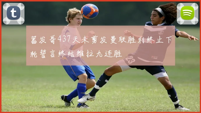 蓄发哥437天未剪发曼联胜利终止下轮誓言终结维拉九连胜