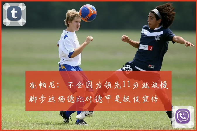 孔帕尼：不会因为领先11分就放慢脚步这场德比对德甲是极佳宣传