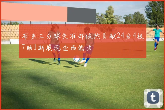 布克三分球失准却依然贡献24分4板7助1断展现全面能力