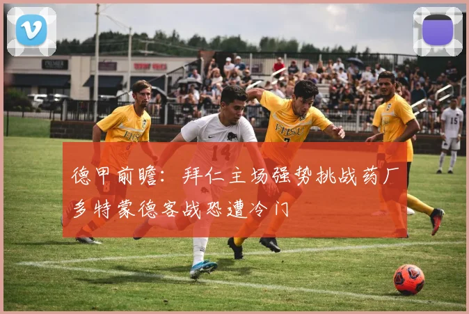 德甲前瞻：拜仁主场强势挑战药厂多特蒙德客战恐遭冷门