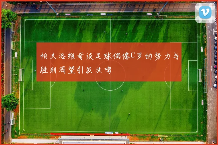 帕夫洛维奇谈足球偶像C罗的努力与胜利渴望引发共鸣