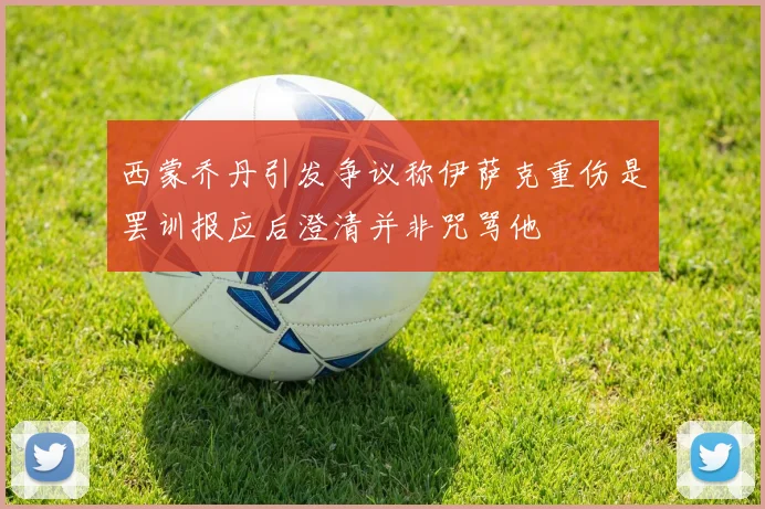 西蒙乔丹引发争议称伊萨克重伤是罢训报应后澄清并非咒骂他