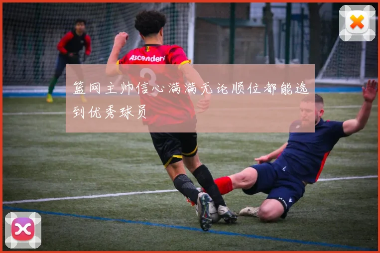 篮网主帅信心满满无论顺位都能选到优秀球员