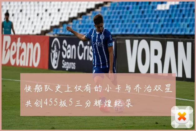 快船队史上仅有的小卡与乔治双星共创455板5三分辉煌纪录