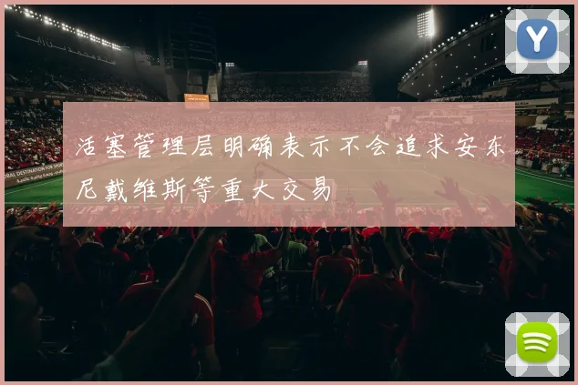 活塞管理层明确表示不会追求安东尼戴维斯等重大交易