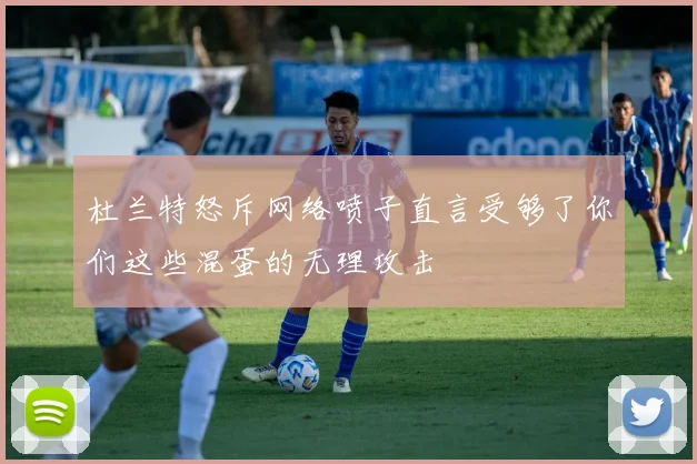 杜兰特怒斥网络喷子直言受够了你们这些混蛋的无理攻击