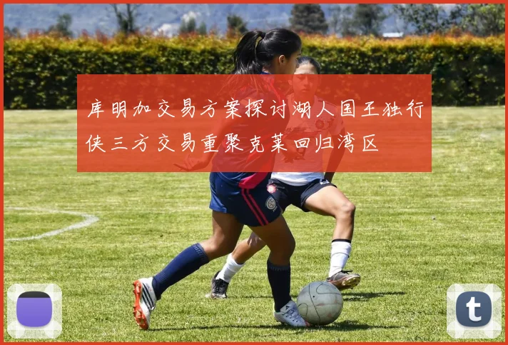 库明加交易方案探讨湖人国王独行侠三方交易重聚克莱回归湾区