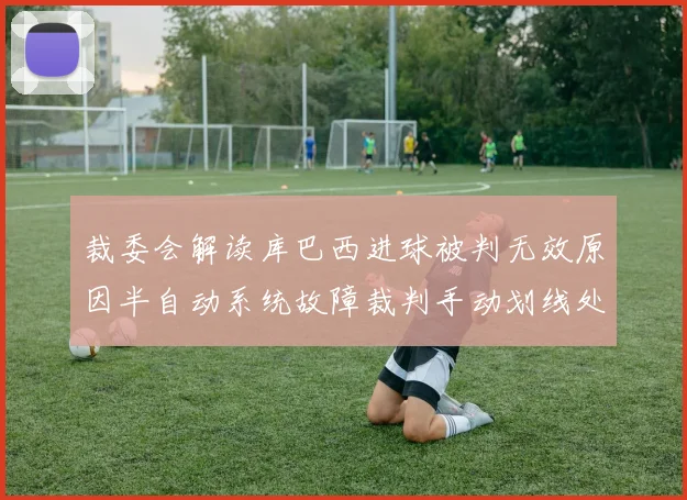 裁委会解读库巴西进球被判无效原因半自动系统故障裁判手动划线处理