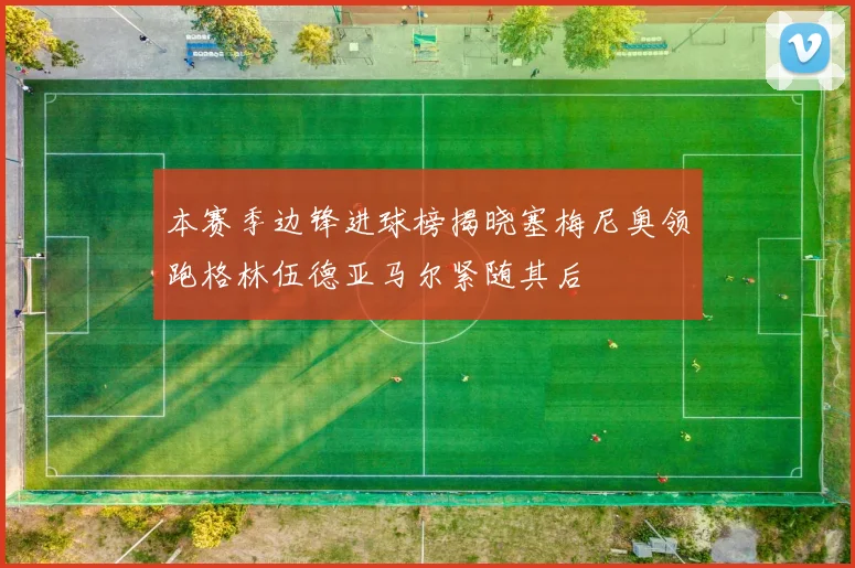 本赛季边锋进球榜揭晓塞梅尼奥领跑格林伍德亚马尔紧随其后