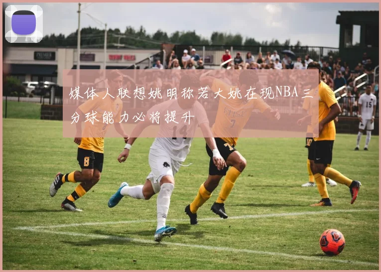 媒体人联想姚明称若大姚在现NBA三分球能力必将提升