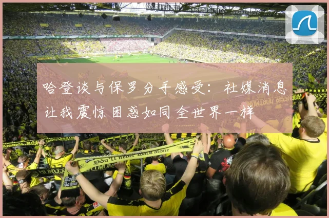哈登谈与保罗分手感受：社媒消息让我震惊困惑如同全世界一样