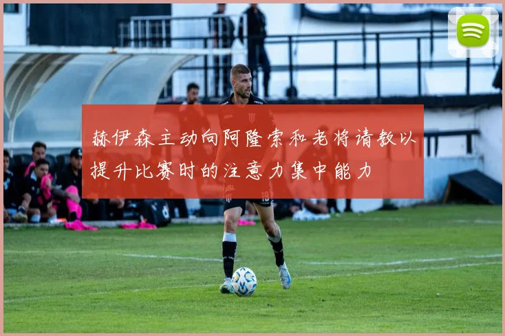 赫伊森主动向阿隆索和老将请教以提升比赛时的注意力集中能力