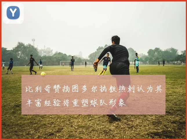 比利奇赞扬图多尔执教热刺认为其丰富经验将重塑球队形象