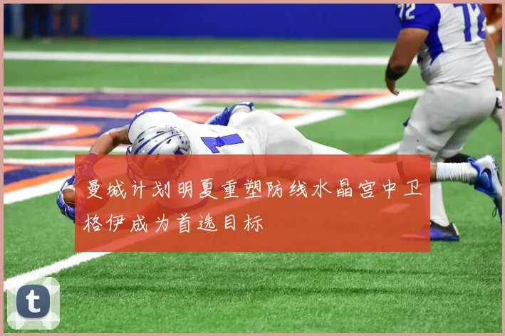 曼城计划明夏重塑防线水晶宫中卫格伊成为首选目标