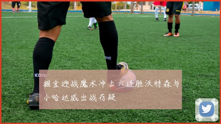 掘金迎战魔术冲击六连胜沃特森与小哈达威出战存疑