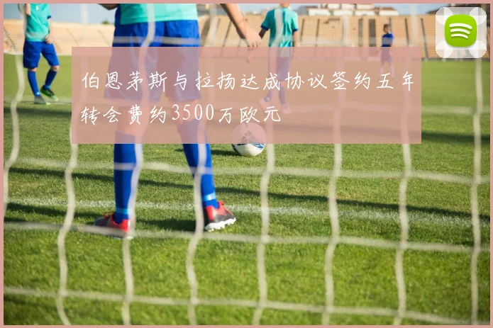 伯恩茅斯与拉扬达成协议签约五年转会费约3500万欧元