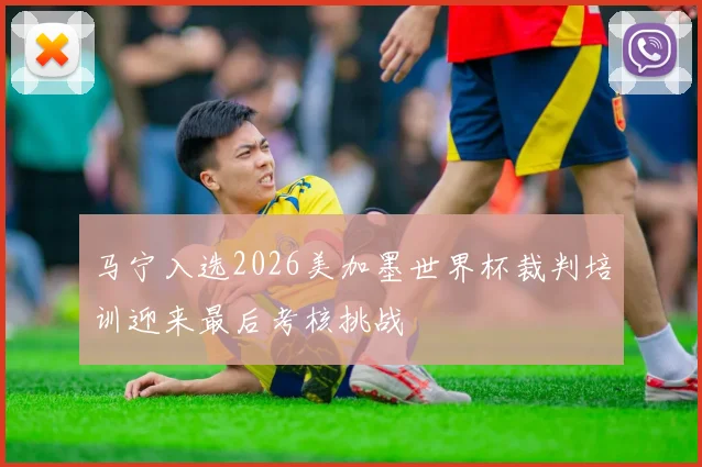 马宁入选2026美加墨世界杯裁判培训迎来最后考核挑战