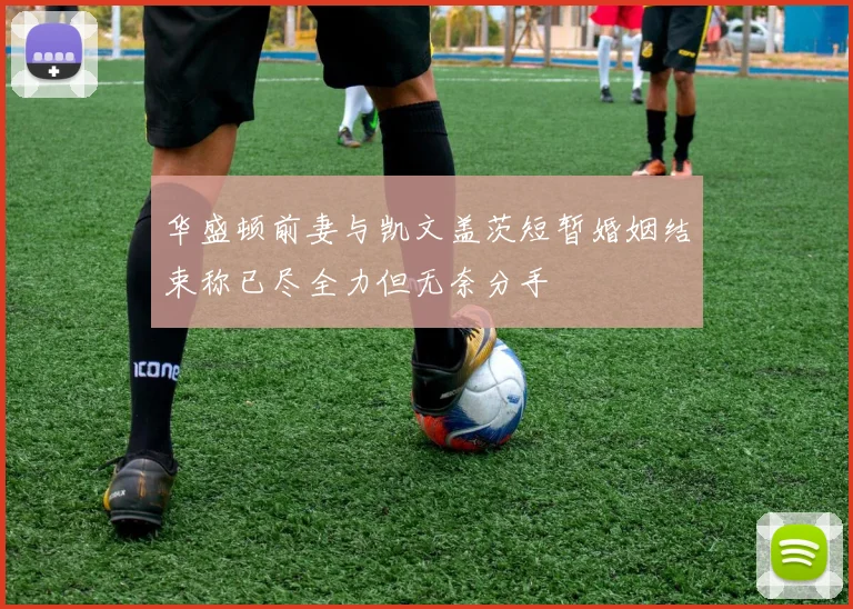 华盛顿前妻与凯文盖茨短暂婚姻结束称已尽全力但无奈分手