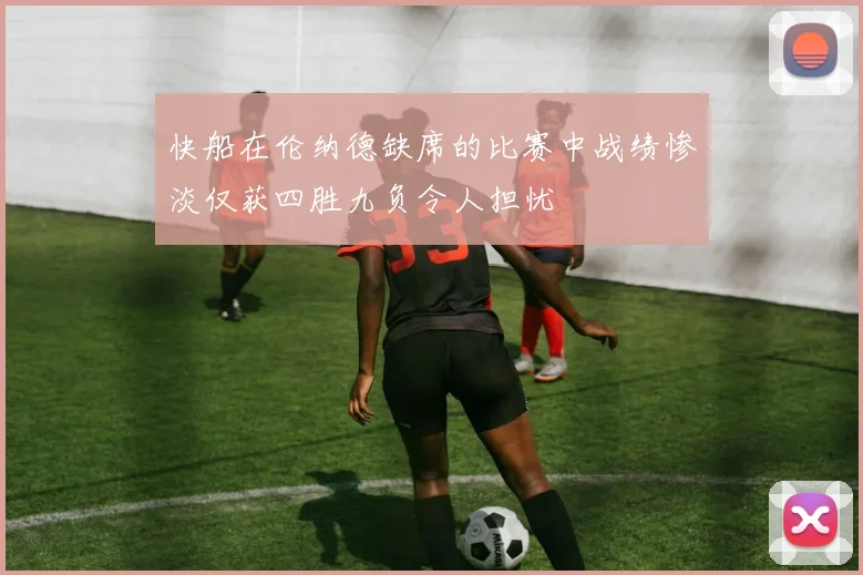快船在伦纳德缺席的比赛中战绩惨淡仅获四胜九负令人担忧