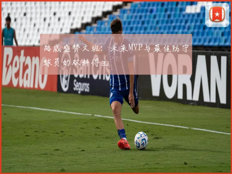 路威盛赞文班：未来MVP与最佳防守球员的双料得主