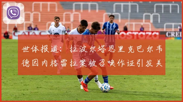 世体报道：拉波尔塔恩里克巴尔韦德因内格雷拉案被召唤作证引发关注